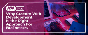Why Custom Web Development Is the Right Approach For Businesses